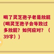喝了灵芝孢子老是放屁(喝灵芝孢子会导致过多放屁？如何应对？（39字）)