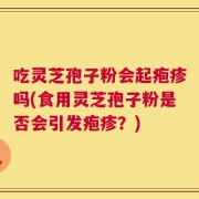 吃灵芝孢子粉会起疱疹吗(食用灵芝孢子粉是否会引发疱疹？)