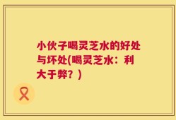 小伙子喝灵芝水的好处与坏处(喝灵芝水：利大于弊？)