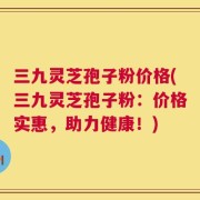 三九灵芝孢子粉价格(三九灵芝孢子粉：价格实惠，助力健康！)