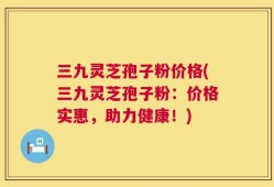 三九灵芝孢子粉价格(三九灵芝孢子粉：价格实惠，助力健康！)