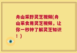 舟山采野灵芝视频(舟山采食用灵芝视频，让你一秒钟了解灵芝知识！)