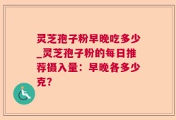 灵芝孢子粉早晚吃多少_灵芝孢子粉的每日推荐摄入量：早晚各多少克？