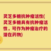 灵芝多糖抗肿瘤活性(灵芝多糖具有抗肿瘤活性，可作为肿瘤治疗的潜在药物)