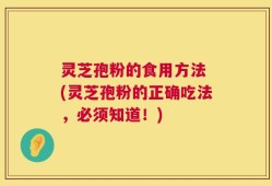 灵芝孢粉的食用方法 (灵芝孢粉的正确吃法，必须知道！)