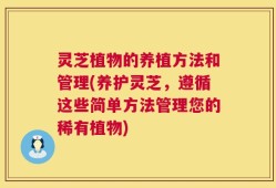 灵芝植物的养植方法和管理(养护灵芝，遵循这些简单方法管理您的稀有植物)