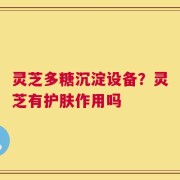 灵芝多糖沉淀设备？灵芝有护肤作用吗