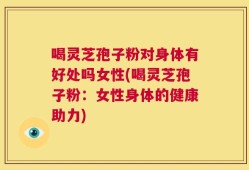 喝灵芝孢子粉对身体有好处吗女性(喝灵芝孢子粉：女性身体的健康助力)