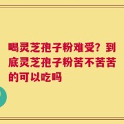 喝灵芝孢子粉难受？到底灵芝孢子粉苦不苦苦的可以吃吗