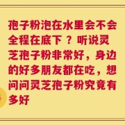 孢子粉泡在水里会不会全程在底下 ？听说灵芝孢子粉非常好，身边的好多朋友都在吃，想问问灵芝孢子粉究竟有多好