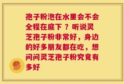 孢子粉泡在水里会不会全程在底下 ？听说灵芝孢子粉非常好，身边的好多朋友都在吃，想问问灵芝孢子粉究竟有多好