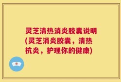 灵芝清热消炎胶囊说明(灵芝消炎胶囊，清热抗炎，护理你的健康)