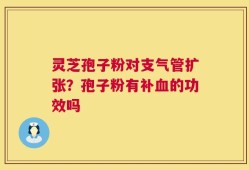 灵芝孢子粉对支气管扩张？孢子粉有补血的功效吗