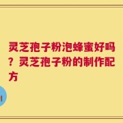 灵芝孢子粉泡蜂蜜好吗？灵芝孢子粉的制作配方