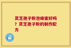 灵芝孢子粉泡蜂蜜好吗？灵芝孢子粉的制作配方