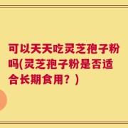 可以天天吃灵芝孢子粉吗(灵芝孢子粉是否适合长期食用？)