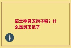 茹之神灵芝孢子粉？什么是灵芝孢子
