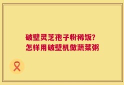 破壁灵芝孢子粉稀饭？怎样用破壁机做蔬菜粥