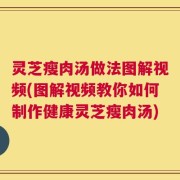 灵芝瘦肉汤做法图解视频(图解视频教你如何制作健康灵芝瘦肉汤)