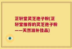 芷轩堂灵芝孢子粉(芷轩堂推荐的灵芝孢子粉——天然滋补佳品)
