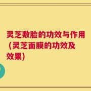 灵芝敷脸的功效与作用 (灵芝面膜的功效及效果)