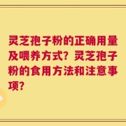 灵芝孢子粉的正确用量及喂养方式？灵芝孢子粉的食用方法和注意事项？