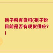 孢子粉有货吗(孢子粉目前是否有现货供应？)
