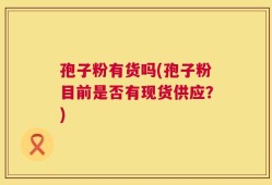 孢子粉有货吗(孢子粉目前是否有现货供应？)