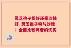 灵芝孢子粉好还是沙棘好_灵芝孢子粉与沙棘：全面比较两者的优劣