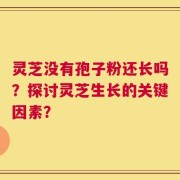 灵芝没有孢子粉还长吗？探讨灵芝生长的关键因素？
