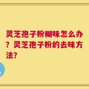 灵芝孢子粉糊味怎么办？灵芝孢子粉的去味方法？
