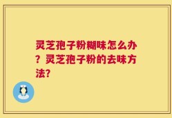 灵芝孢子粉糊味怎么办？灵芝孢子粉的去味方法？