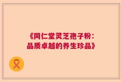 《同仁堂灵芝孢子粉：品质卓越的养生珍品》