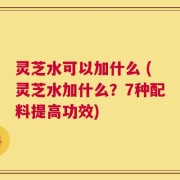 灵芝水可以加什么 (灵芝水加什么？7种配料提高功效)