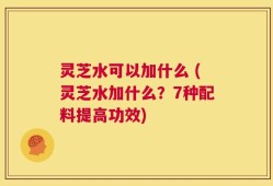 灵芝水可以加什么 (灵芝水加什么？7种配料提高功效)