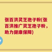 张百洪灵芝孢子粉(张百洪推广灵芝孢子粉，助力健康保障)