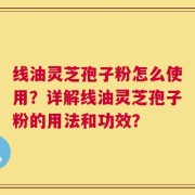 线油灵芝孢子粉怎么使用？详解线油灵芝孢子粉的用法和功效？