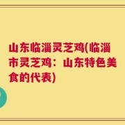 山东临淄灵芝鸡(临淄市灵芝鸡：山东特色美食的代表)
