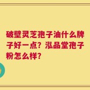 破壁灵芝孢子油什么牌子好一点？泓品堂孢子粉怎么样？