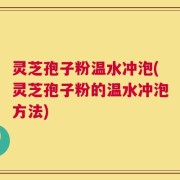 灵芝孢子粉温水冲泡(灵芝孢子粉的温水冲泡方法)