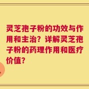 灵芝孢子粉的功效与作用和主治？详解灵芝孢子粉的药理作用和医疗价值？