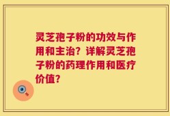 灵芝孢子粉的功效与作用和主治？详解灵芝孢子粉的药理作用和医疗价值？