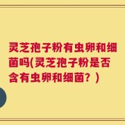 灵芝孢子粉有虫卵和细菌吗(灵芝孢子粉是否含有虫卵和细菌？)