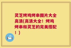 灵芝烤鸡烤串图片大全高清(高清大全！烤鸡烤串和灵芝的完美搭配！)