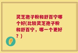 灵芝孢子粉和舒百宁哪个好(比较灵芝孢子粉和舒百宁，哪一个更好？)