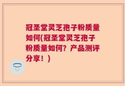 冠圣堂灵芝孢子粉质量如何(冠圣堂灵芝孢子粉质量如何？产品测评分享！)