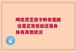 喝完灵芝孢子粉老是困 这是正常反应还是身体有其他状况