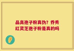 品高孢子粉真伪？乔秀红灵芝孢子粉是真的吗