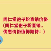 同仁堂孢子粉直销价格(同仁堂孢子粉直销，优惠价格值得期待！)