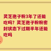 灵芝孢子粉3年了还能吃吗？灵芝孢子粉粉密封状态下过期半年还能吃吗